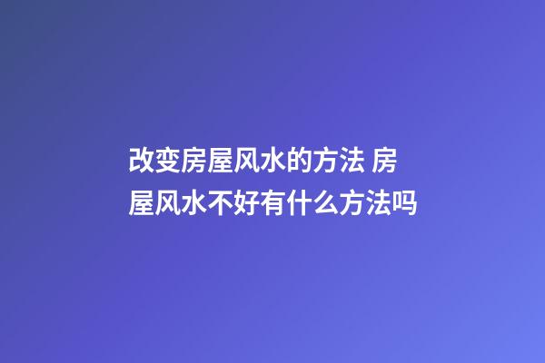 改变房屋风水的方法 房屋风水不好有什么方法吗